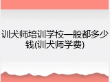 训犬师培训学校一般都多少钱(训犬师学费)