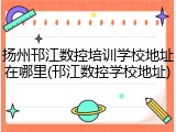 扬州邗江数控培训学校地址在哪里(邗江数控学校地址)