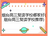 烟台高三复读学校哪家好(烟台高三复读学校推荐)