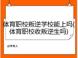 体育职校叛逆学校能上吗(体育职校收叛逆生吗)