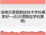 淄博沂源县数控技术学校哪家好一点(沂源数控学校推荐)