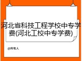 河北省科技工程学校中专学费(河北工校中专学费)
