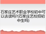 石家庄艺术职业学校初中可以去读吗?(石家庄艺校招初中生吗)