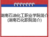 湖南石油化工职业学院简介(湖南石化职院简介)