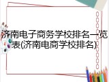 济南电子商务学校排名一览表(济南电商学校排名)
