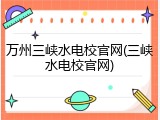 万州三峡水电校官网(三峡水电校官网)