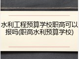 水利工程预算学校职高可以报吗(职高水利预算学校)