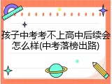 孩子中考考不上高中后续会怎么样(中考落榜出路)