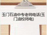 玉门石油中专老师电话(玉门油校师电)
