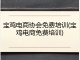 宝鸡电商协会免费培训(宝鸡电商免费培训)