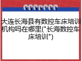 大连长海县有数控车床培训机构吗在哪里("长海数控车床培训")