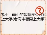 考不上高中的智商多少才能上大学(考高中智商上大学)