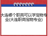 大连哪个职高可以学宠物专业(大连职高宠物专业)