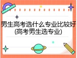 男生高考选什么专业比较好(高考男生选专业)