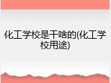 化工学校是干啥的(化工学校用途)