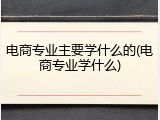 电商专业主要学什么的(电商专业学什么)