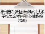 郴州苏仙数控维修培训技术学校怎么样(郴州苏仙数控培训)