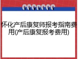 怀化产后康复师报考指南费用(产后康复报考费用)