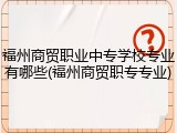 福州商贸职业中专学校专业有哪些(福州商贸职专专业)
