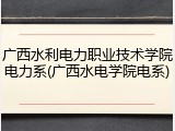 广西水利电力职业技术学院电力系(广西水电学院电系)