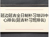 延边延吉全日制补习培训中心排名(延吉补习班排名)