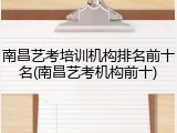 南昌艺考培训机构排名前十名(南昌艺考机构前十)