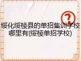 绥化绥棱县的单招集训学校哪里有(绥棱单招学校)