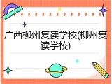 广西柳州复读学校(柳州复读学校)