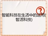 智能科技在生活中的运用(智活科技)