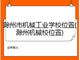 滁州市机械工业学校位置(滁州机械校位置)
