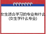 女生适合学习的专业有什么(女生学什么专业)