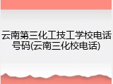 云南第三化工技工学校电话号码(云南三化校电话)