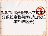 邯郸邯山农业技术学校单招分数线畜牧兽医(邯山农校单招牧医分)
