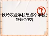 铁岭农业学校是哪个学校(铁岭农校)