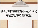 哈尔滨延寿县农业技术学校专业(延寿农校专业)