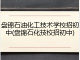 盘锦石油化工技术学校招初中(盘锦石化技校招初中)