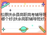 松原扶余县高职高考辅导班哪个好(扶余高职辅导班好)
