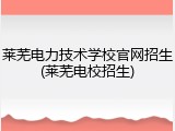 莱芜电力技术学校官网招生(莱芜电校招生)