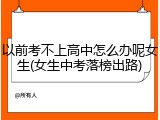 以前考不上高中怎么办呢女生(女生中考落榜出路)