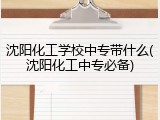 沈阳化工学校中专带什么(沈阳化工中专必备)
