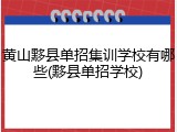 黄山黟县单招集训学校有哪些(黟县单招学校)