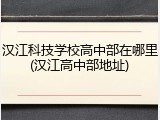 汉江科技学校高中部在哪里(汉江高中部地址)