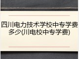 四川电力技术学校中专学费多少(川电校中专学费)