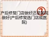 产后修复门店做好还是医院做好(产后修复选门店或医院)