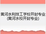 黄河水利技工学校开封专业(黄河水校开封专业)
