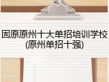 固原原州十大单招培训学校(原州单招十强)