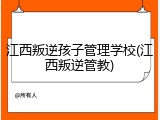 江西叛逆孩子管理学校(江西叛逆管教)