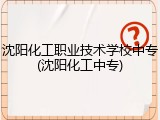 沈阳化工职业技术学校中专(沈阳化工中专)
