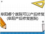 阜阳哪个医院可以产后修复(阜阳产后修复医院)