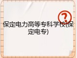 保定电力高等专科学校(保定电专)